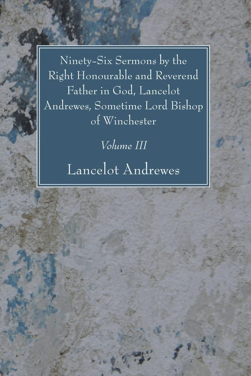 Cover of Ninety-Six Sermons by the Right Honourable and Reverend Father in God, Lancelot Andrewes, Sometime Lord Bishop of Winchester, Vol. III