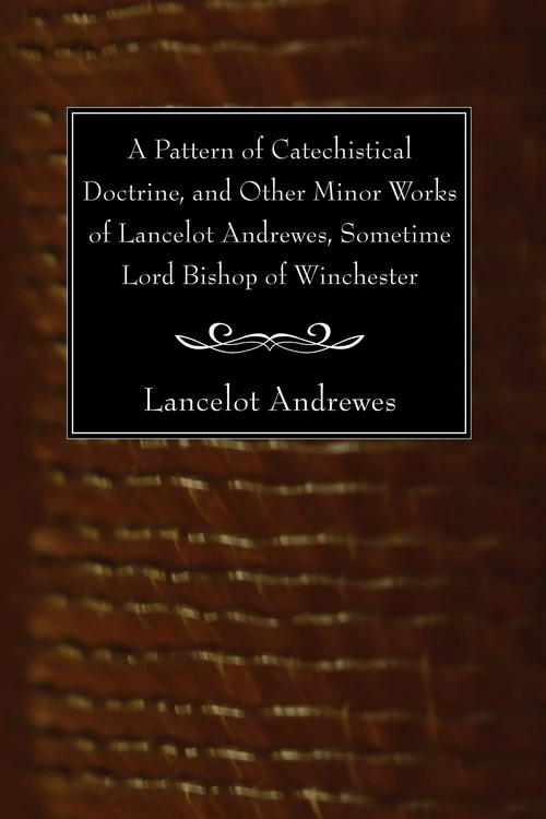 Cover of A Pattern of Catechistical Doctrine, and Other Minor Works of Lancelot Andrewes, Sometime Lord Bishop of Winchester