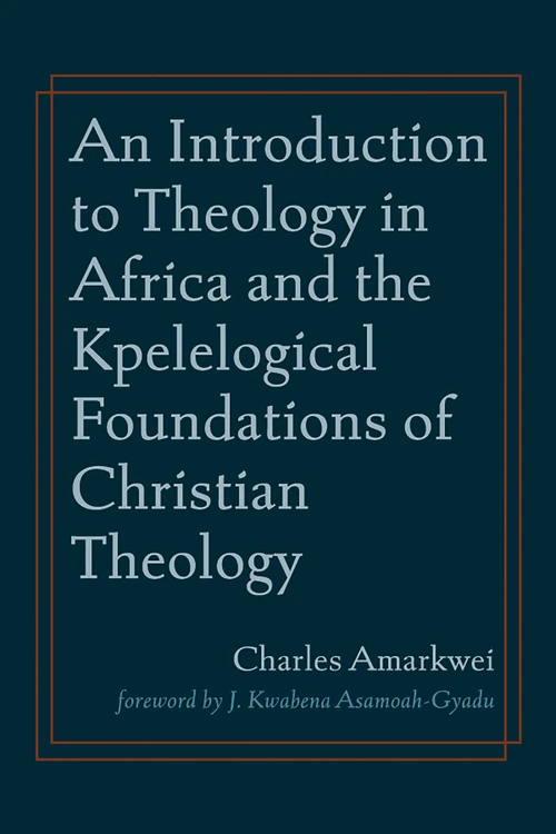 Cover of An Introduction to Theology in Africa and the Kpelelogical Foundations of Christian Theology