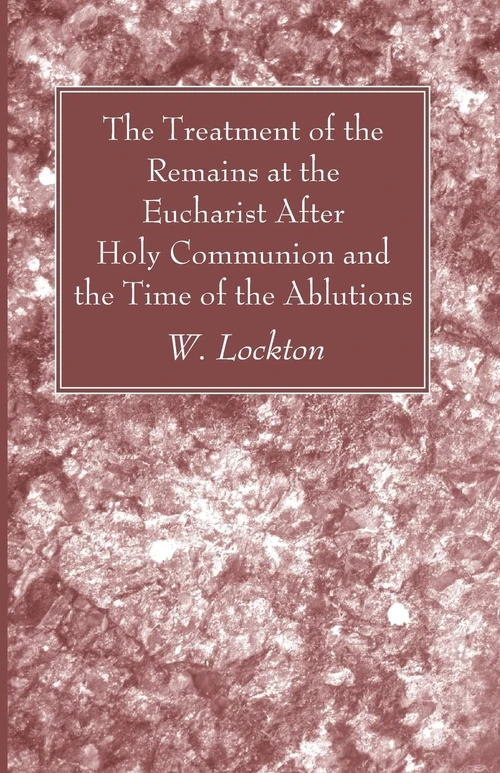 Cover of The Treatment of the Remains at the Eucharist After Holy Communion and the Time of the Ablutions