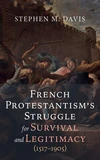 Cover of French Protestantism’s Struggle for Survival and Legitimacy (1517–1905)