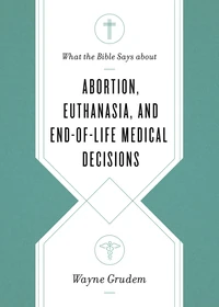 Cover of What the Bible Says about Abortion, Euthanasia, and End-of-Life Medical Decisions