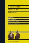 Cover of Is Belief in God Good, Bad or Irrelevant?